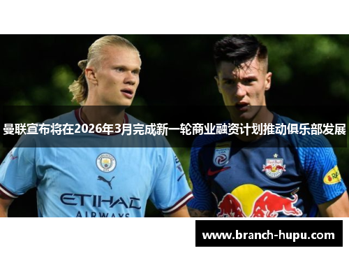 曼联宣布将在2026年3月完成新一轮商业融资计划推动俱乐部发展