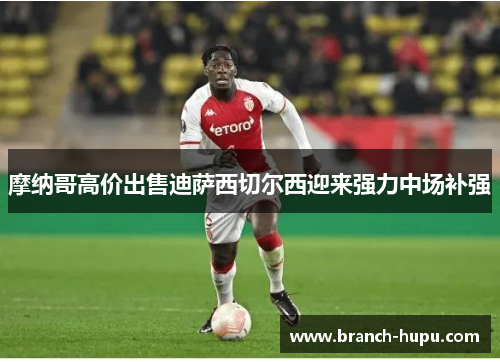 摩纳哥高价出售迪萨西切尔西迎来强力中场补强